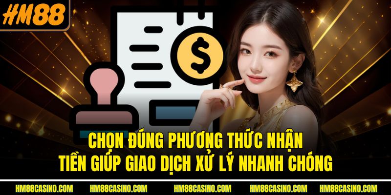 Chọn đúng phương thức nhận tiền giúp giao dịch xử lý nhanh chóng